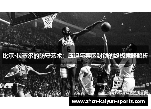 比尔·拉塞尔的防守艺术：压迫与禁区封锁的终极策略解析