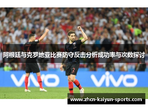 阿根廷与克罗地亚比赛防守反击分析成功率与次数探讨