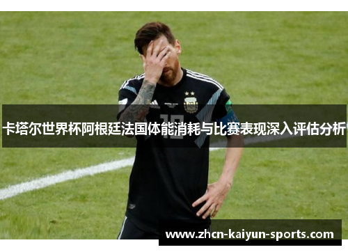 卡塔尔世界杯阿根廷法国体能消耗与比赛表现深入评估分析