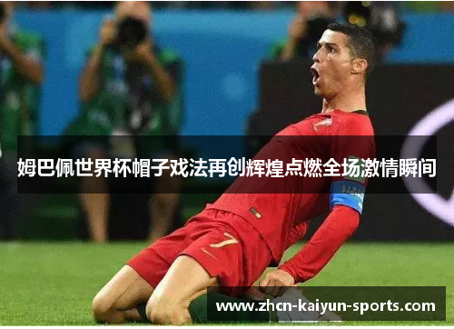 姆巴佩世界杯帽子戏法再创辉煌点燃全场激情瞬间