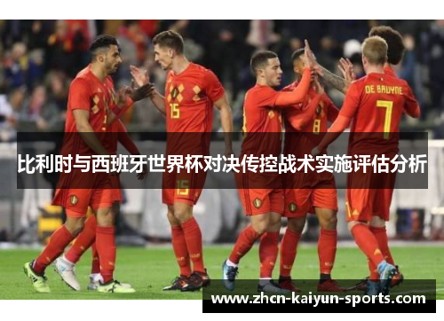 比利时与西班牙世界杯对决传控战术实施评估分析