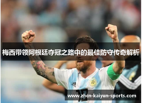 梅西带领阿根廷夺冠之路中的最佳防守传奇解析