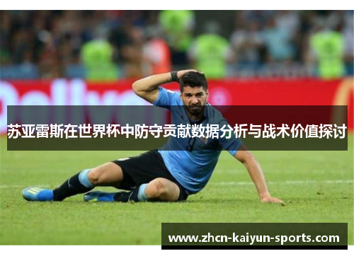 苏亚雷斯在世界杯中防守贡献数据分析与战术价值探讨