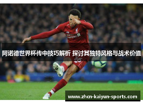 阿诺德世界杯传中技巧解析 探讨其独特风格与战术价值