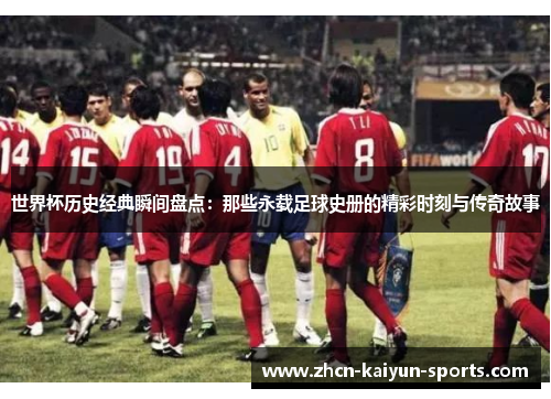 世界杯历史经典瞬间盘点：那些永载足球史册的精彩时刻与传奇故事