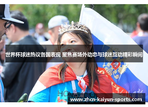 世界杯球迷热议各国表现 聚焦赛场外动态与球迷互动精彩瞬间