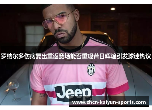 罗纳尔多伤病复出重返赛场能否重现昔日辉煌引发球迷热议