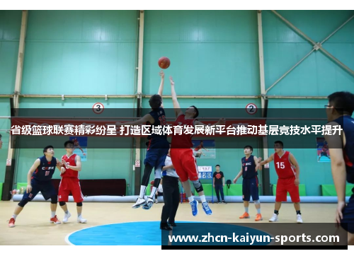 省级篮球联赛精彩纷呈 打造区域体育发展新平台推动基层竞技水平提升
