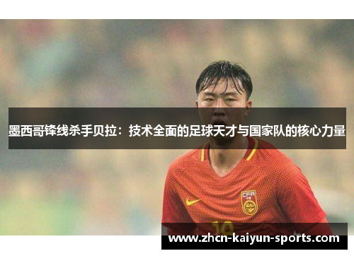 墨西哥锋线杀手贝拉：技术全面的足球天才与国家队的核心力量