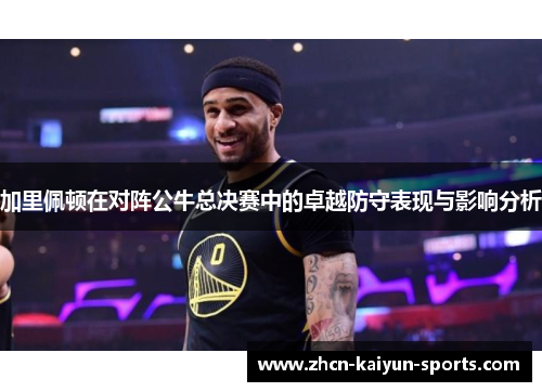 加里佩顿在对阵公牛总决赛中的卓越防守表现与影响分析