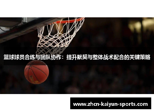 篮球球员合练与团队协作：提升默契与整体战术配合的关键策略