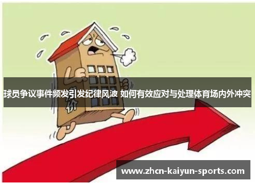 球员争议事件频发引发纪律风波 如何有效应对与处理体育场内外冲突