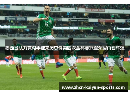墨西哥队力克对手迎来历史性第四次金杯赛冠军荣耀再创辉煌