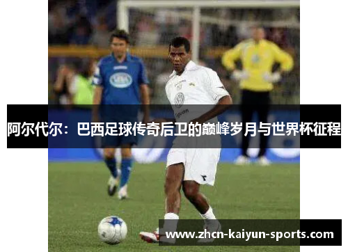 阿尔代尔：巴西足球传奇后卫的巅峰岁月与世界杯征程
