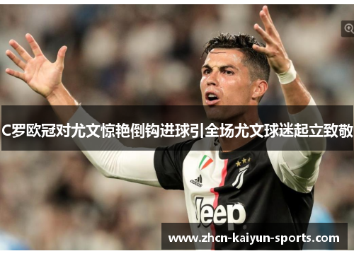 C罗欧冠对尤文惊艳倒钩进球引全场尤文球迷起立致敬
