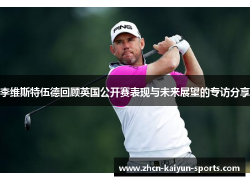 李维斯特伍德回顾英国公开赛表现与未来展望的专访分享