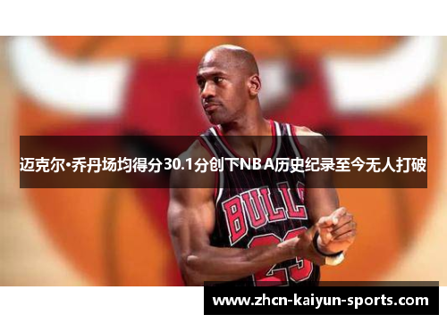 迈克尔·乔丹场均得分30.1分创下NBA历史纪录至今无人打破