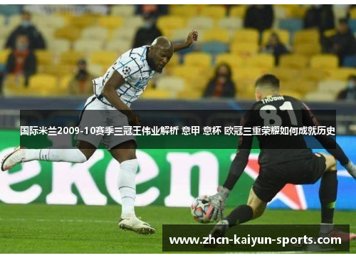 国际米兰2009-10赛季三冠王伟业解析 意甲 意杯 欧冠三重荣耀如何成就历史