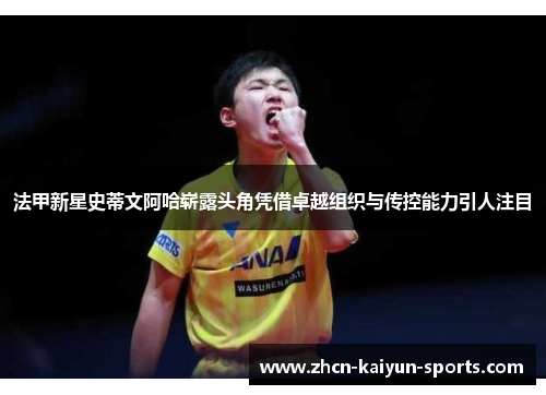 法甲新星史蒂文阿哈崭露头角凭借卓越组织与传控能力引人注目