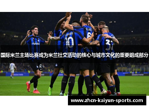 国际米兰主场比赛成为米兰社交活动的核心与城市文化的重要组成部分