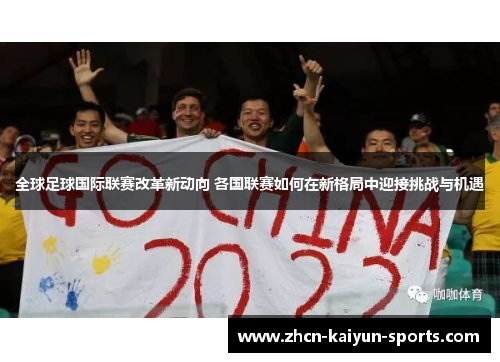 全球足球国际联赛改革新动向 各国联赛如何在新格局中迎接挑战与机遇