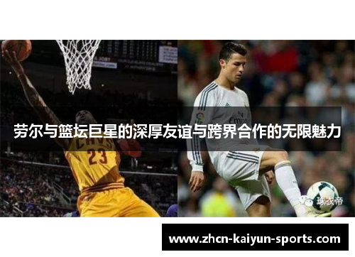 劳尔与篮坛巨星的深厚友谊与跨界合作的无限魅力