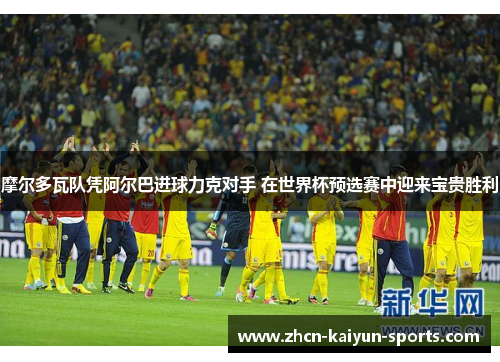 摩尔多瓦队凭阿尔巴进球力克对手 在世界杯预选赛中迎来宝贵胜利