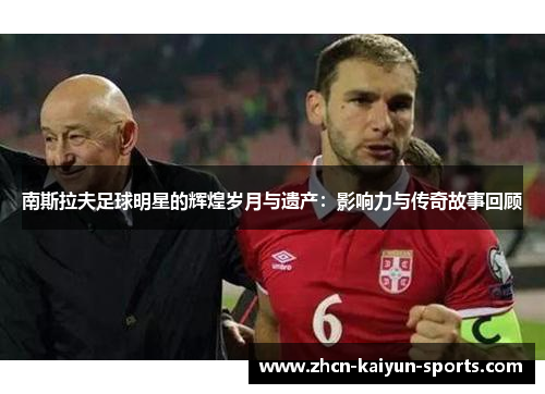 南斯拉夫足球明星的辉煌岁月与遗产：影响力与传奇故事回顾