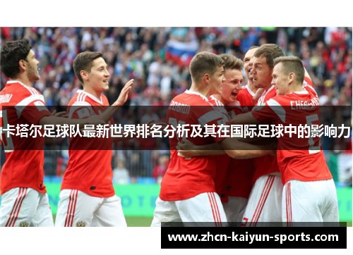 卡塔尔足球队最新世界排名分析及其在国际足球中的影响力