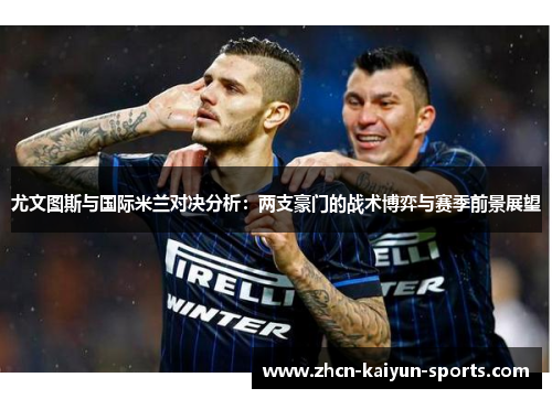 尤文图斯与国际米兰对决分析：两支豪门的战术博弈与赛季前景展望