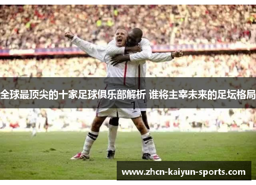 全球最顶尖的十家足球俱乐部解析 谁将主宰未来的足坛格局
