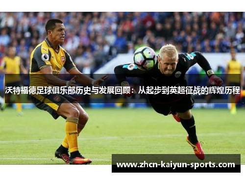沃特福德足球俱乐部历史与发展回顾：从起步到英超征战的辉煌历程