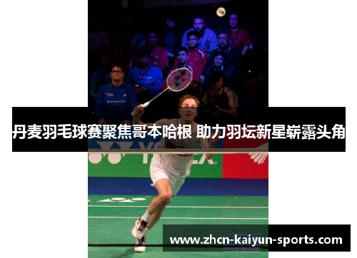 丹麦羽毛球赛聚焦哥本哈根 助力羽坛新星崭露头角