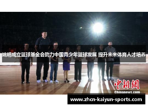 姚明成立篮球基金会助力中国青少年篮球发展 提升未来体育人才培养