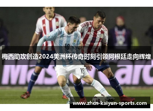 梅西助攻创造2024美洲杯传奇时刻引领阿根廷走向辉煌