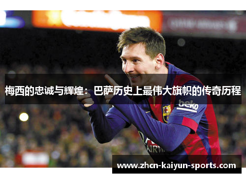 梅西的忠诚与辉煌：巴萨历史上最伟大旗帜的传奇历程