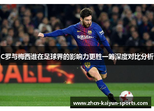 C罗与梅西谁在足球界的影响力更胜一筹深度对比分析