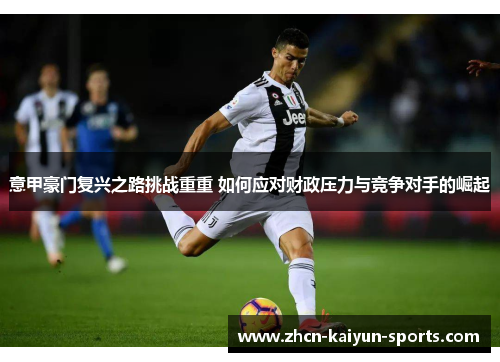 意甲豪门复兴之路挑战重重 如何应对财政压力与竞争对手的崛起