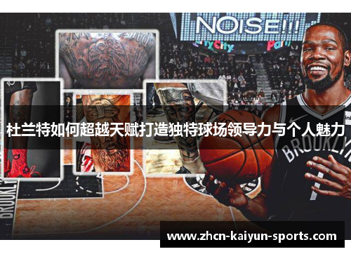 杜兰特如何超越天赋打造独特球场领导力与个人魅力