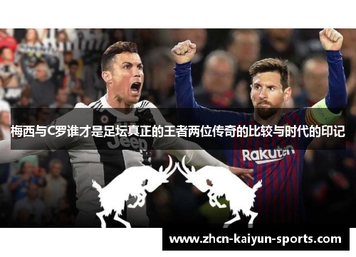 梅西与C罗谁才是足坛真正的王者两位传奇的比较与时代的印记
