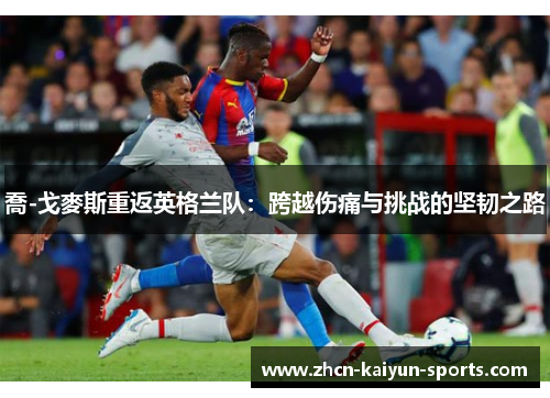 喬-戈麥斯重返英格兰队：跨越伤痛与挑战的坚韧之路