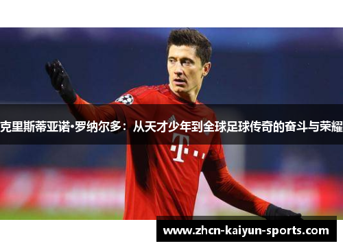克里斯蒂亚诺·罗纳尔多：从天才少年到全球足球传奇的奋斗与荣耀