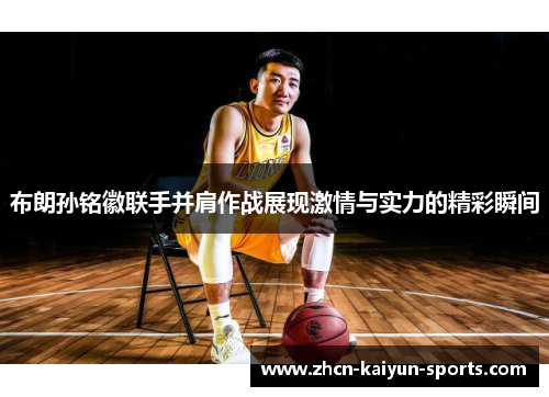 布朗孙铭徽联手并肩作战展现激情与实力的精彩瞬间