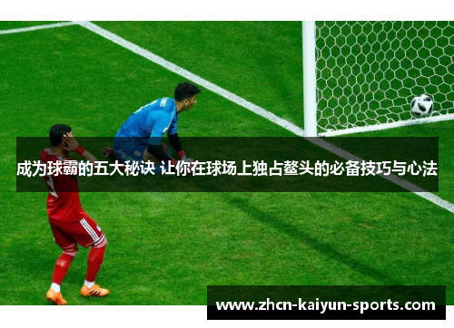 成为球霸的五大秘诀 让你在球场上独占鳌头的必备技巧与心法