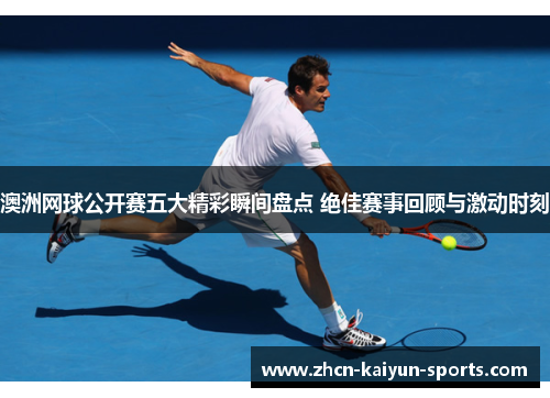 澳洲网球公开赛五大精彩瞬间盘点 绝佳赛事回顾与激动时刻