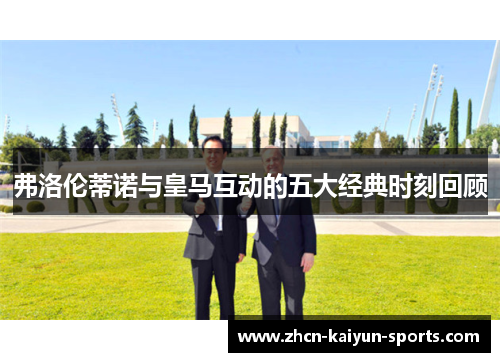 弗洛伦蒂诺与皇马互动的五大经典时刻回顾