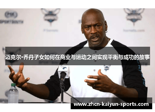 迈克尔·乔丹子女如何在商业与运动之间实现平衡与成功的故事