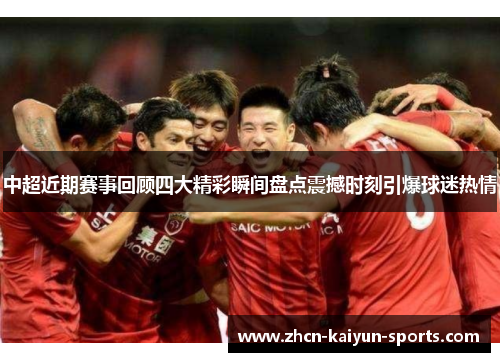 中超近期赛事回顾四大精彩瞬间盘点震撼时刻引爆球迷热情
