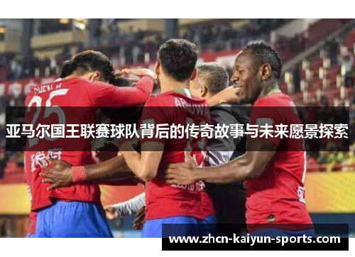亚马尔国王联赛球队背后的传奇故事与未来愿景探索