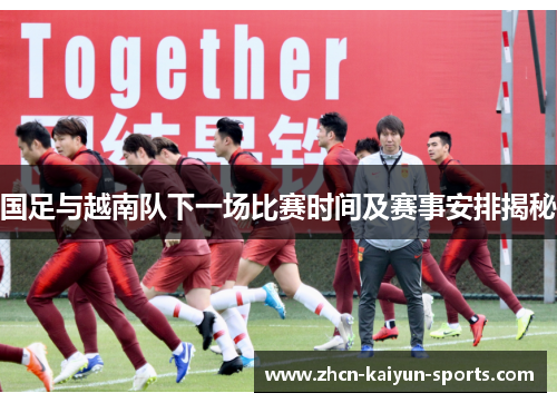 国足与越南队下一场比赛时间及赛事安排揭秘
